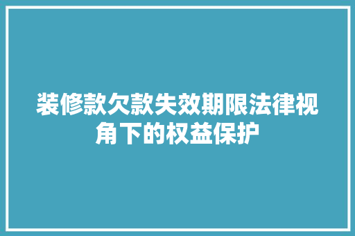 装修款欠款失效期限法律视角下的权益保护
