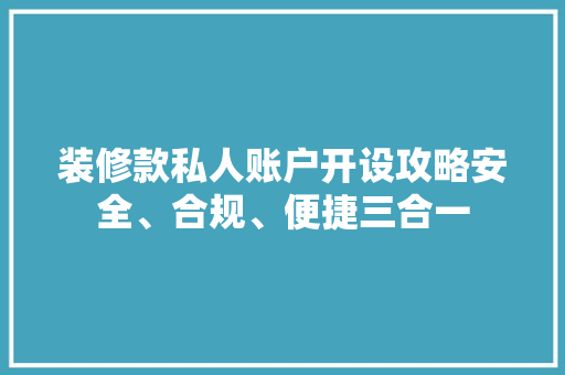 装修款私人账户开设攻略安全、合规、便捷三合一