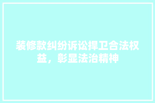 装修款纠纷诉讼捍卫合法权益，彰显法治精神  第1张
