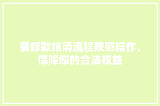 装修款结清流程规范操作，保障您的合法权益