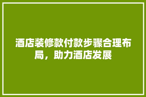 酒店装修款付款步骤合理布局，助力酒店发展