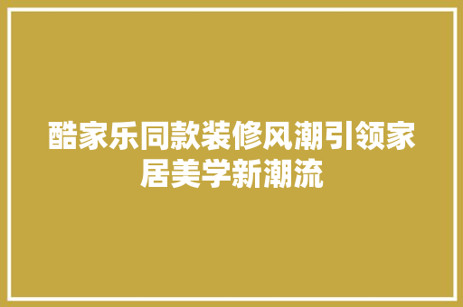 酷家乐同款装修风潮引领家居美学新潮流