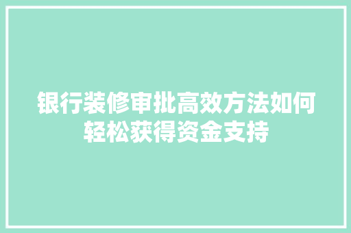 银行装修审批高效方法如何轻松获得资金支持