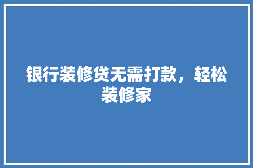 银行装修贷无需打款，轻松装修家