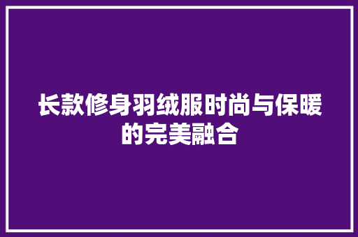 长款修身羽绒服时尚与保暖的完美融合