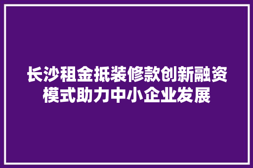 长沙租金抵装修款创新融资模式助力中小企业发展
