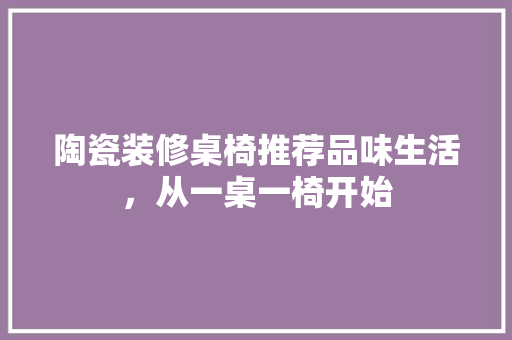 陶瓷装修桌椅推荐品味生活，从一桌一椅开始