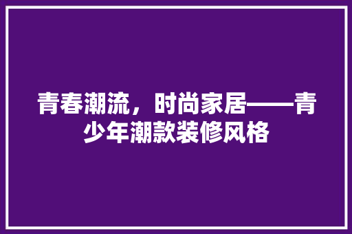 青春潮流，时尚家居——青少年潮款装修风格