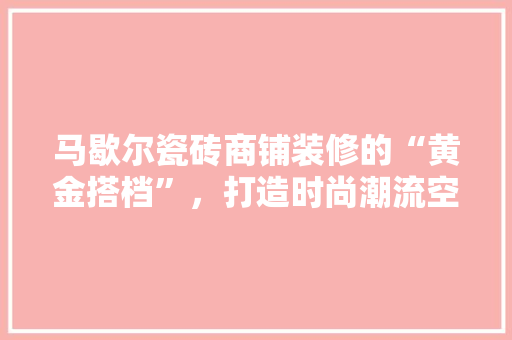 马歇尔瓷砖商铺装修的“黄金搭档”，打造时尚潮流空间