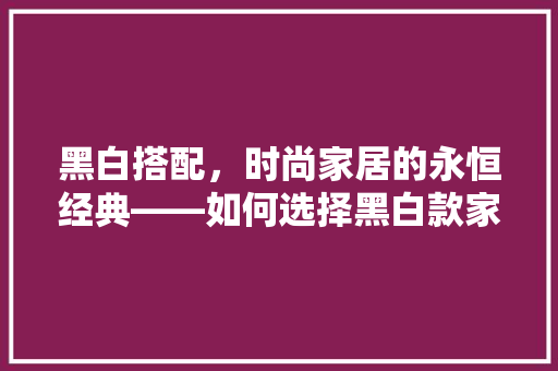 黑白搭配，时尚家居的永恒经典——如何选择黑白款家具