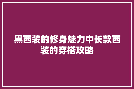 黑西装的修身魅力中长款西装的穿搭攻略