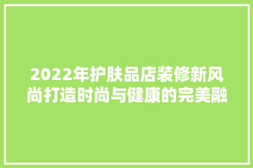 2022年护肤品店装修新风尚打造时尚与健康的完美融合