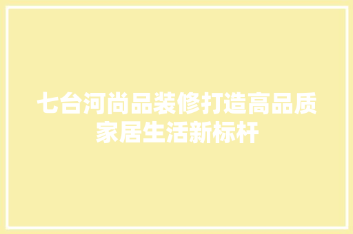 七台河尚品装修打造高品质家居生活新标杆