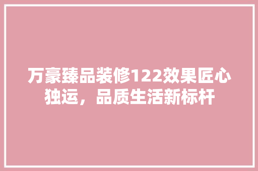 万豪臻品装修122效果匠心独运，品质生活新标杆