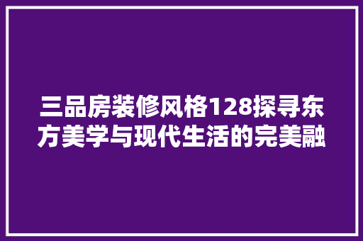 三品房装修风格128探寻东方美学与现代生活的完美融合  第1张