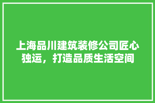 上海品川建筑装修公司匠心独运，打造品质生活空间