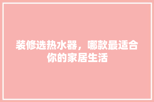 装修选热水器，哪款最适合你的家居生活
