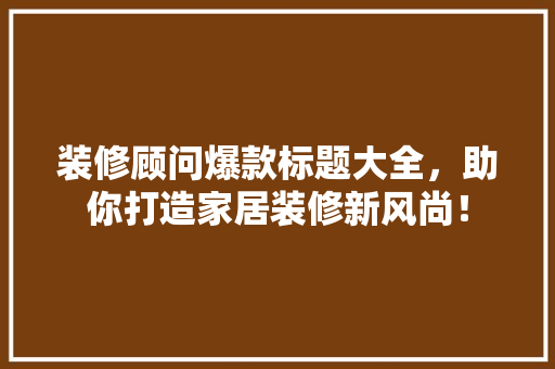 装修顾问爆款标题大全，助你打造家居装修新风尚！