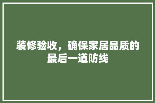 装修验收，确保家居品质的最后一道防线