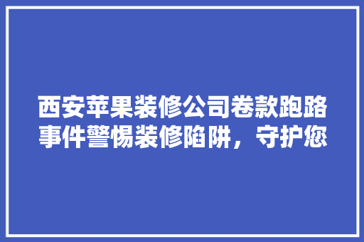 西安苹果装修公司卷款跑路事件警惕装修陷阱，守护您的财产安全