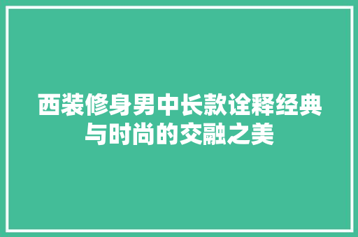 西装修身男中长款诠释经典与时尚的交融之美