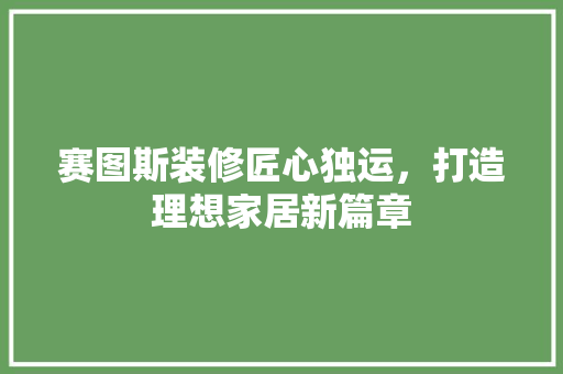 赛图斯装修匠心独运，打造理想家居新篇章