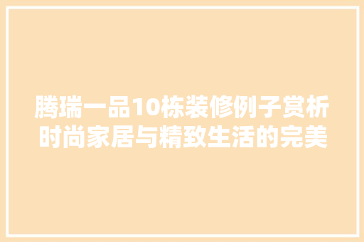 腾瑞一品10栋装修例子赏析时尚家居与精致生活的完美融合