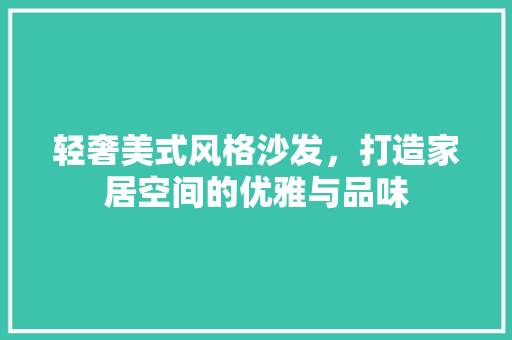 轻奢美式风格沙发，打造家居空间的优雅与品味