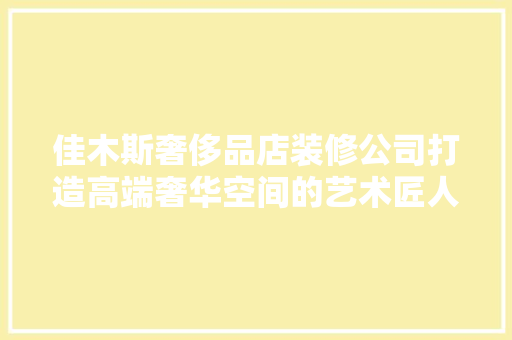 佳木斯奢侈品店装修公司打造高端奢华空间的艺术匠人