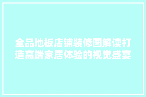 全品地板店铺装修图解读打造高端家居体验的视觉盛宴