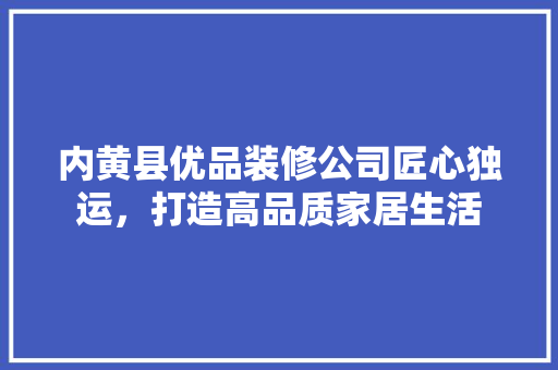 内黄县优品装修公司匠心独运，打造高品质家居生活
