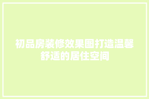 初品房装修效果图打造温馨舒适的居住空间