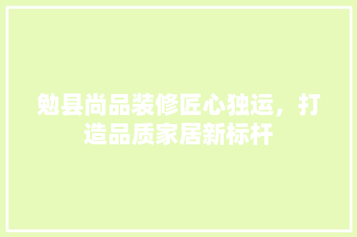 勉县尚品装修匠心独运，打造品质家居新标杆