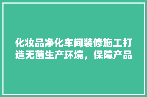 化妆品净化车间装修施工打造无菌生产环境，保障产品质量
