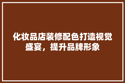 化妆品店装修配色打造视觉盛宴，提升品牌形象