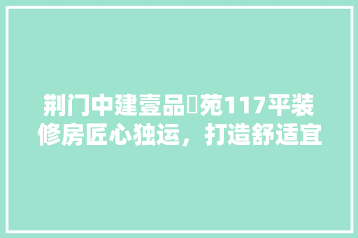 荆门中建壹品璟苑117平装修房匠心独运，打造舒适宜居新空间