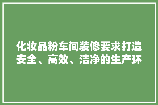 化妆品粉车间装修要求打造安全、高效、洁净的生产环境