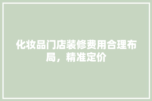 化妆品门店装修费用合理布局，精准定价
