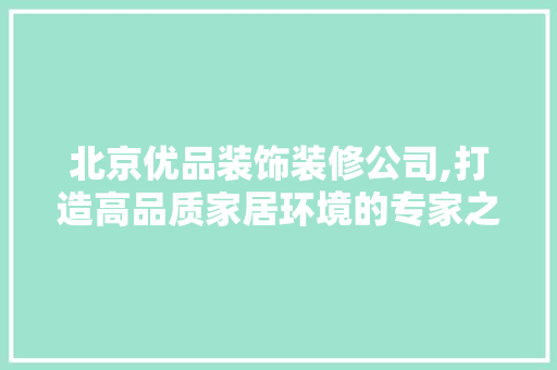 北京优品装饰装修公司,打造高品质家居环境的专家之选