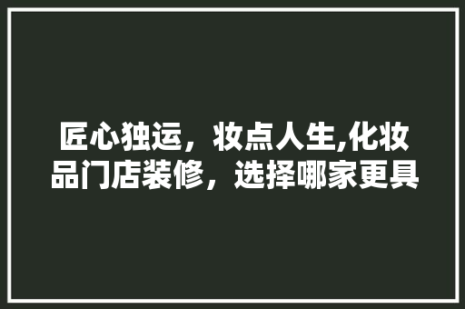 匠心独运，妆点人生,化妆品门店装修，选择哪家更具匠心