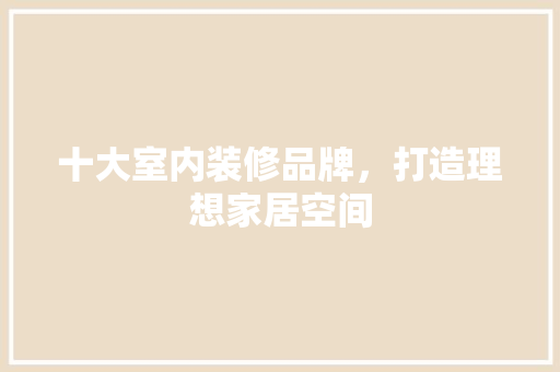 十大室内装修品牌，打造理想家居空间