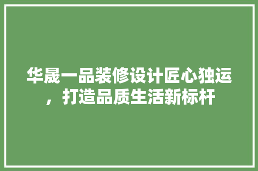 华晟一品装修设计匠心独运，打造品质生活新标杆