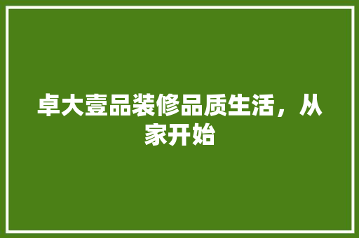 卓大壹品装修品质生活，从家开始