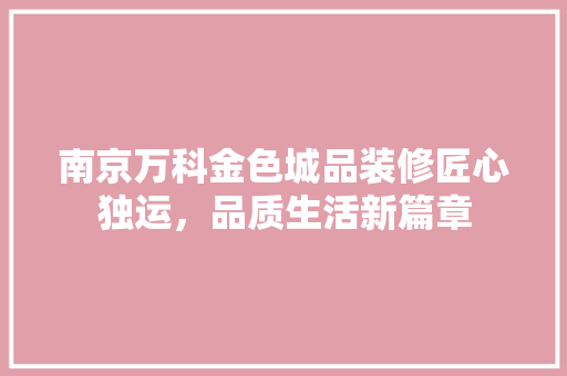 南京万科金色城品装修匠心独运，品质生活新篇章