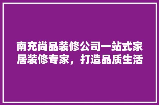 南充尚品装修公司一站式家居装修专家，打造品质生活新标杆
