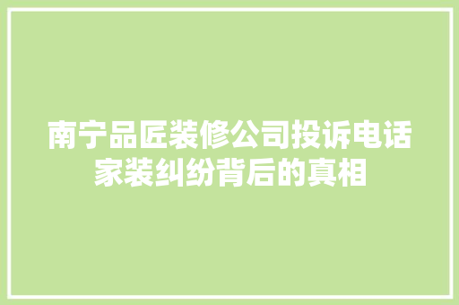 南宁品匠装修公司投诉电话家装纠纷背后的真相
