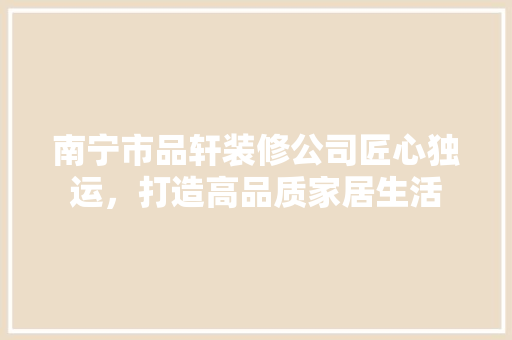 南宁市品轩装修公司匠心独运，打造高品质家居生活
