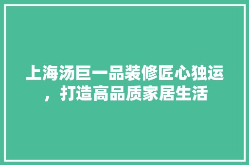 上海汤巨一品装修匠心独运，打造高品质家居生活