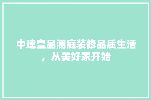 中建壹品澜庭装修品质生活，从美好家开始