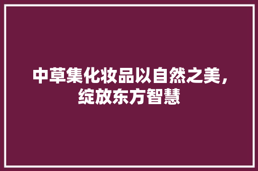 中草集化妆品以自然之美，绽放东方智慧